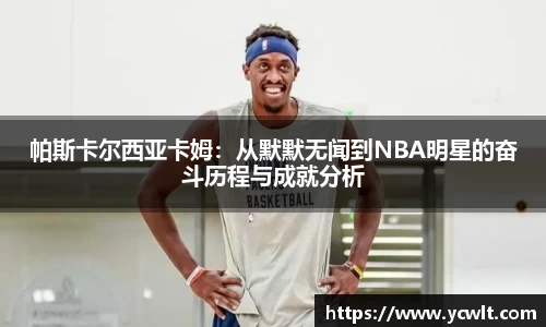 帕斯卡尔西亚卡姆：从默默无闻到NBA明星的奋斗历程与成就分析