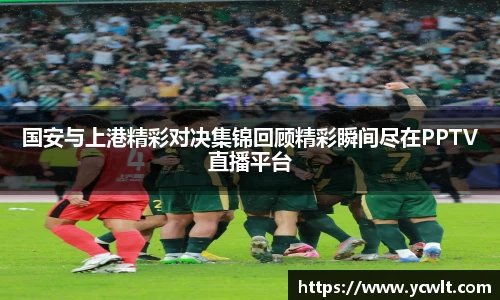 国安与上港精彩对决集锦回顾精彩瞬间尽在PPTV直播平台